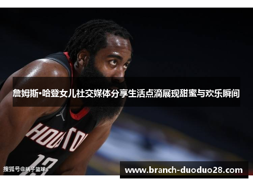 詹姆斯·哈登女儿社交媒体分享生活点滴展现甜蜜与欢乐瞬间 詹姆斯·哈登女儿社交媒体分享生活点滴展现甜蜜与欢乐瞬间