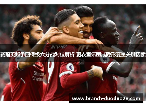 赛前英超争四保级六分战对位解析 更衣室氛围成隐形变量关键因素 赛前英超争四保级六分战对位解析 更衣室氛围成隐形变量关键因素