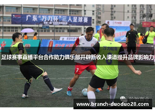 足球赛事直播平台合作助力俱乐部开辟新收入渠道提升品牌影响力