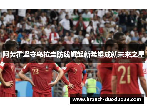 阿劳霍坚守乌拉圭防线崛起新希望成就未来之星