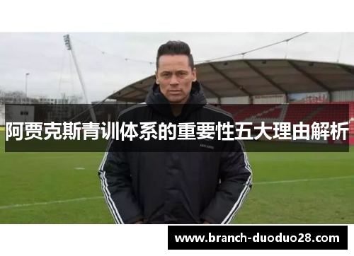 阿贾克斯青训体系的重要性五大理由解析 阿贾克斯青训体系的重要性五大理由解析