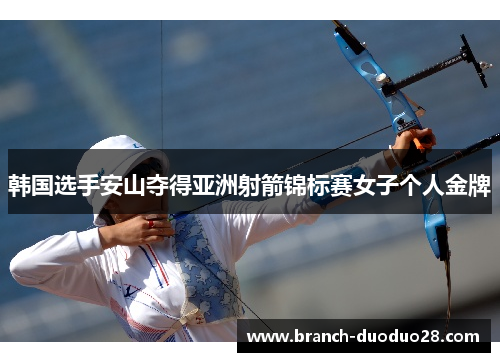 韩国选手安山夺得亚洲射箭锦标赛女子个人金牌 韩国选手安山夺得亚洲射箭锦标赛女子个人金牌