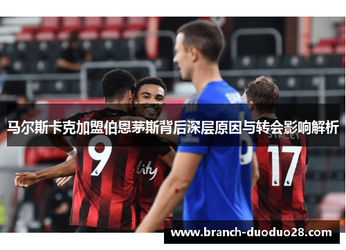 马尔斯卡克加盟伯恩茅斯背后深层原因与转会影响解析 马尔斯卡克加盟伯恩茅斯背后深层原因与转会影响解析